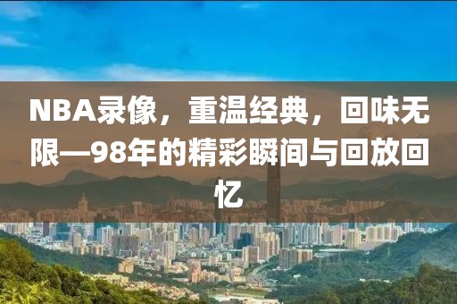 NBA录像,重温经典,回味无限—98年的精彩瞬间与回放回忆