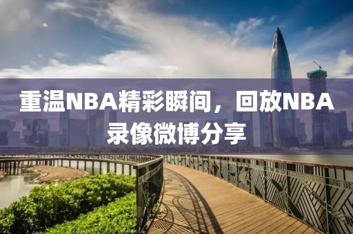 重温NBA精彩瞬间，回放NBA录像微博分享
