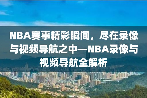 NBA赛事精彩瞬间，尽在录像与视频导航之中—NBA录像与视频导航全解析