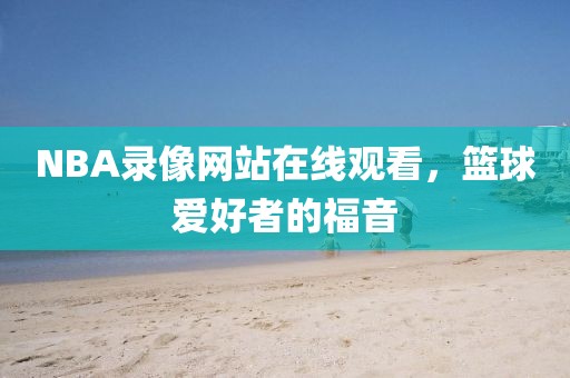 NBA录像网站在线观看,篮球爱好者的福音