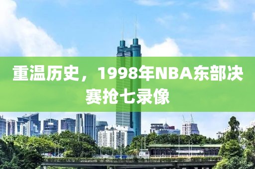 重温历史，1998年NBA东部决赛抢七录像