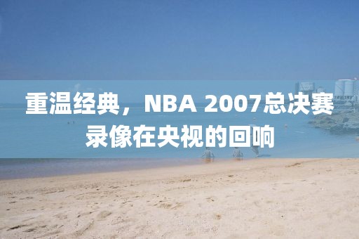 重温经典，NBA 2007总决赛录像在央视的回响