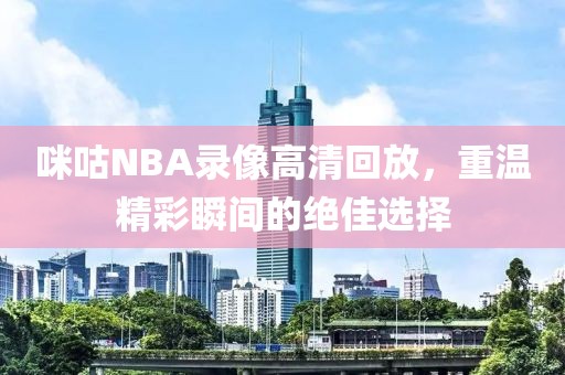 咪咕NBA录像高清回放,重温精彩瞬间的绝佳选择