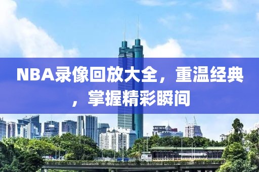 NBA录像回放大全,重温经典,掌握精彩瞬间