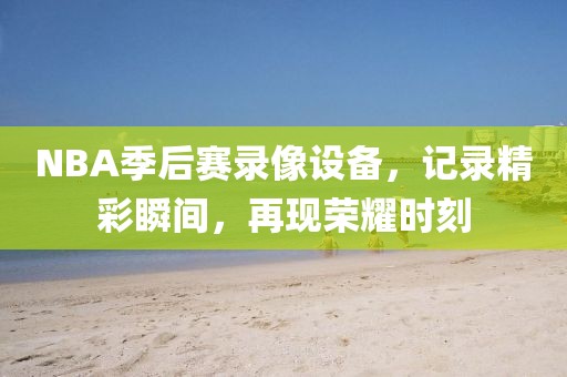 NBA季后赛录像设备,记录精彩瞬间,再现荣耀时刻