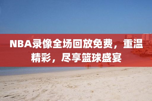 NBA录像全场回放免费,重温精彩,尽享篮球盛宴