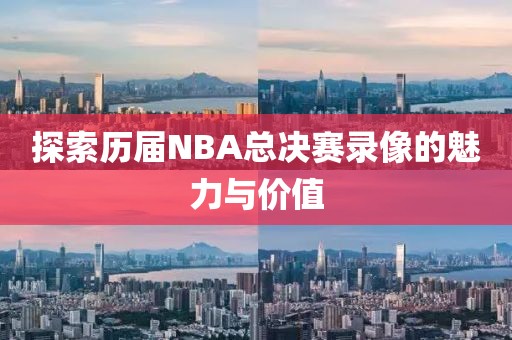 探索历届NBA总决赛录像的魅力与价值