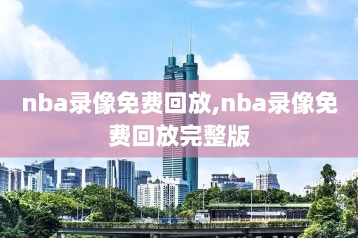 nba录像免费回放,nba录像免费回放完整版