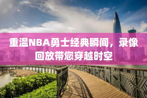 重温NBA勇士经典瞬间,录像回放带您穿越时空