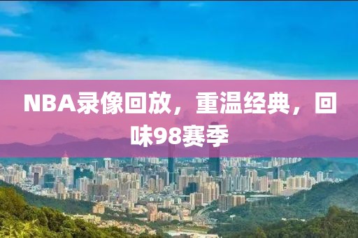 NBA录像回放,重温经典,回味98赛季