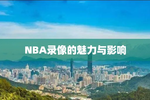 NBA录像的魅力与影响