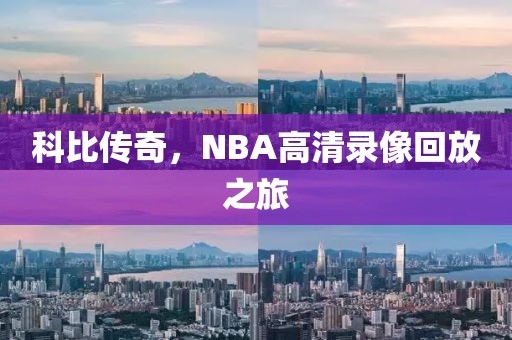 科比传奇,NBA高清录像回放之旅