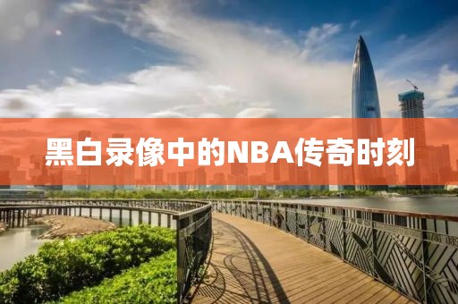 黑白录像中的NBA传奇时刻