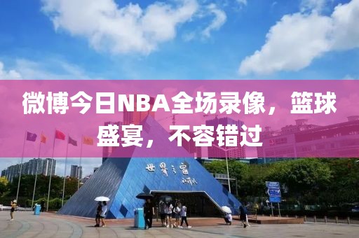 微博今日NBA全场录像,篮球盛宴,不容错过