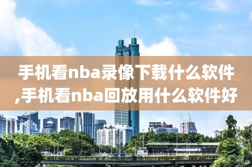 手机看nba录像下载什么软件,手机看nba回放用什么软件好