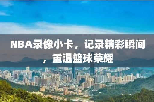 NBA录像小卡,记录精彩瞬间,重温篮球荣耀