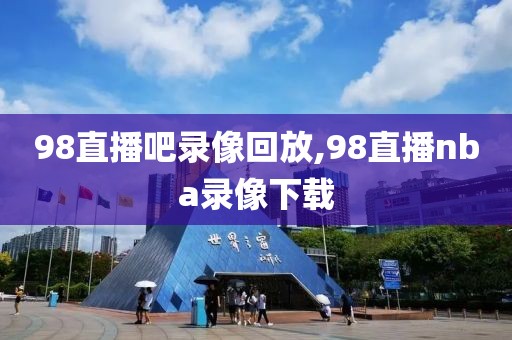 98直播吧录像回放,98直播nba录像下载
