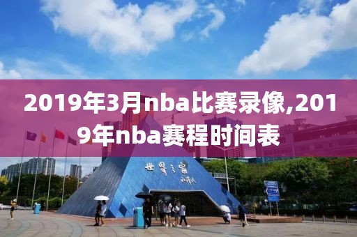 2019年3月nba比赛录像,2019年nba赛程时间表