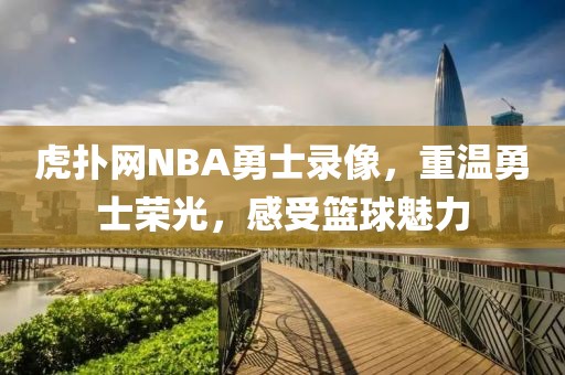 虎扑网NBA勇士录像,重温勇士荣光,感受篮球魅力