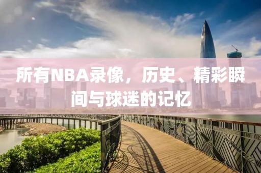 所有NBA录像,历史、精彩瞬间与球迷的记忆