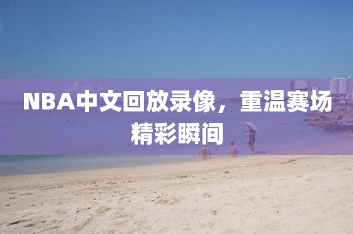 NBA中文回放录像,重温赛场精彩瞬间