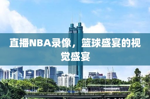 直播NBA录像,篮球盛宴的视觉盛宴