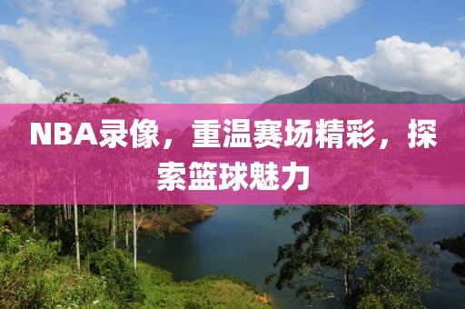 NBA录像,重温赛场精彩,探索篮球魅力