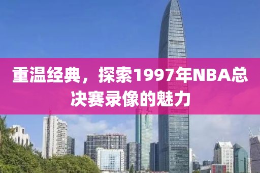 重温经典，探索1997年NBA总决赛录像的魅力