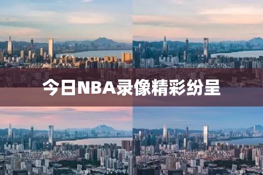 今日NBA录像精彩纷呈