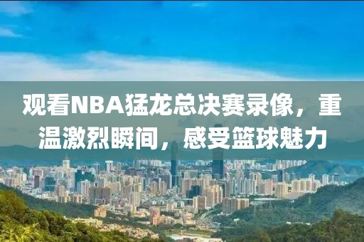 观看NBA猛龙总决赛录像,重温激烈瞬间,感受篮球魅力