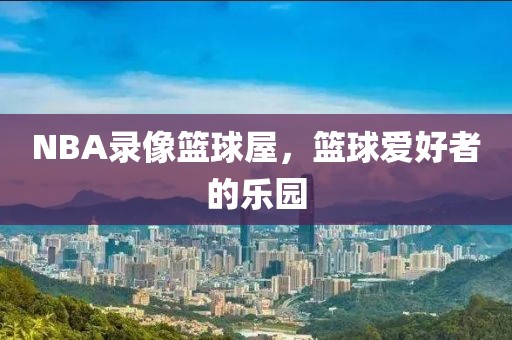 NBA录像篮球屋,篮球爱好者的乐园