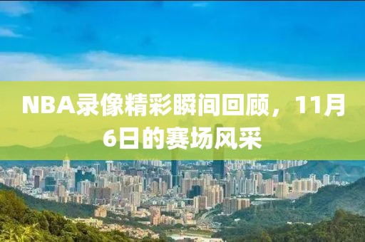 NBA录像精彩瞬间回顾,11月6日的赛场风采