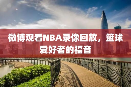 微博观看NBA录像回放,篮球爱好者的福音