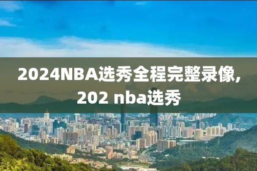 2024NBA选秀全程完整录像,202 nba选秀