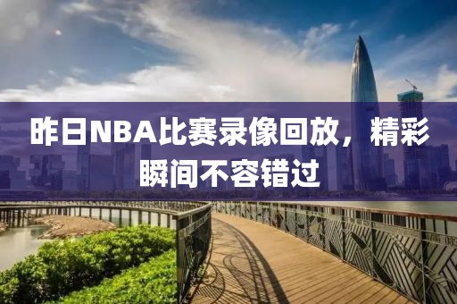 昨日NBA比赛录像回放,精彩瞬间不容错过