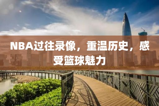 NBA过往录像,重温历史,感受篮球魅力