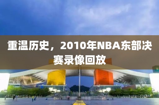 重温历史，2010年NBA东部决赛录像回放