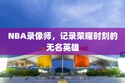 NBA录像师，记录荣耀时刻的无名英雄