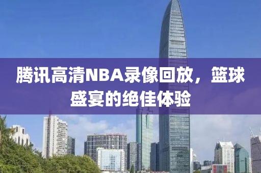 腾讯高清NBA录像回放,篮球盛宴的绝佳体验