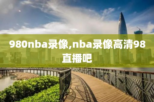 980nba录像,nba录像高清98直播吧