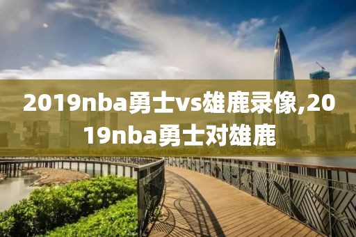 2019nba勇士vs雄鹿录像,2019nba勇士对雄鹿