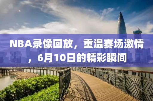 NBA录像回放,重温赛场激情,6月10日的精彩瞬间