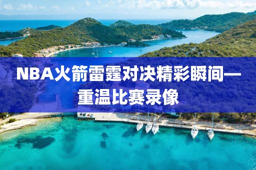 NBA火箭雷霆对决精彩瞬间—重温比赛录像