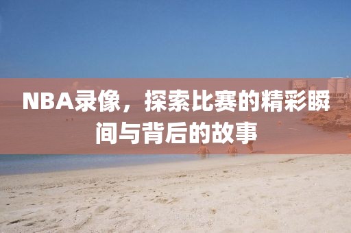NBA录像，探索比赛的精彩瞬间与背后的故事