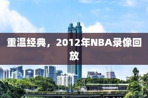 重温经典,2012年NBA录像回放