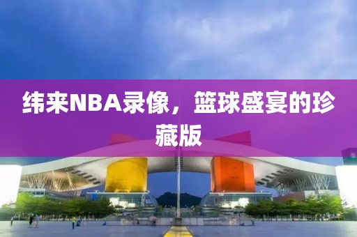 纬来NBA录像，篮球盛宴的珍藏版