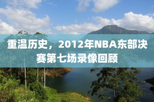重温历史,2012年NBA东部决赛第七场录像回顾