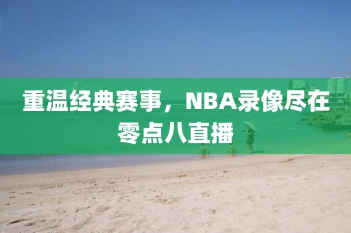 重温经典赛事，NBA录像尽在零点八直播