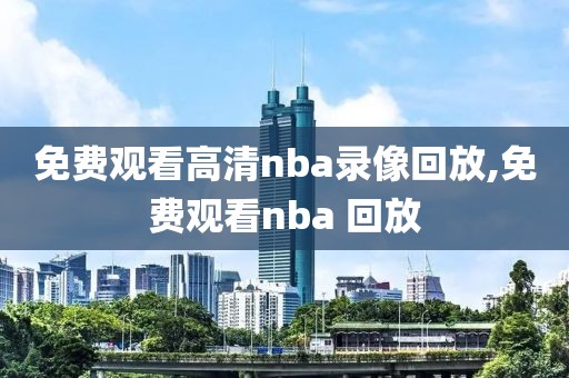 免费观看高清nba录像回放,免费观看nba 回放