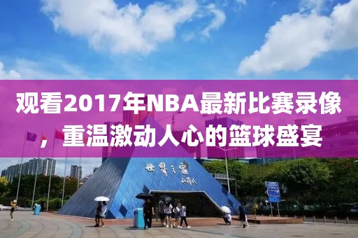 观看2017年NBA最新比赛录像，重温激动人心的篮球盛宴